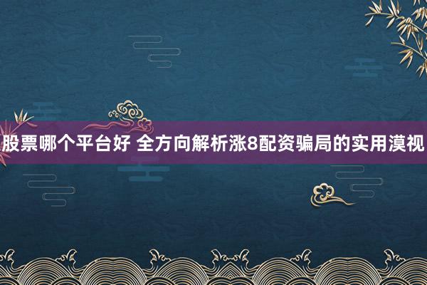 股票哪个平台好 全方向解析涨8配资骗局的实用漠视