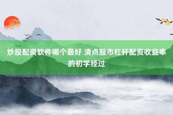 炒股配资软件哪个最好 清点股市杠杆配资收益率的初学经过