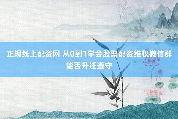 正规线上配资网 从0到1学会股票配资维权微信群能否升迁遵守
