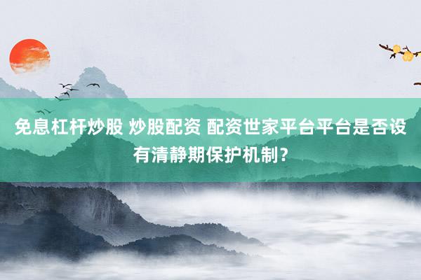 免息杠杆炒股 炒股配资 配资世家平台平台是否设有清静期保护机制?