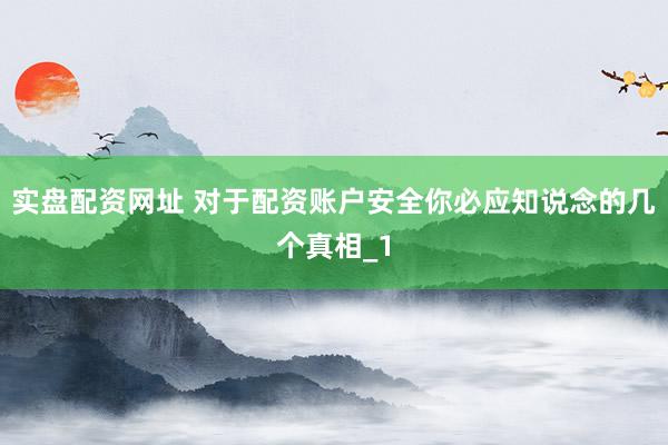 实盘配资网址 对于配资账户安全你必应知说念的几个真相_1