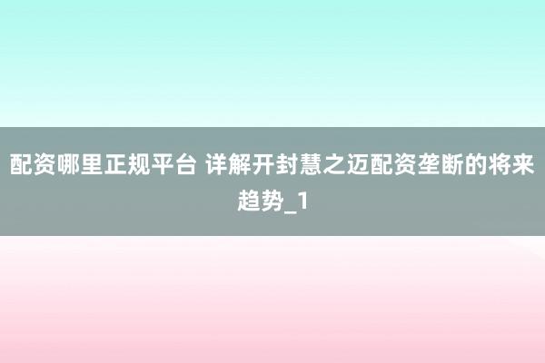 配资哪里正规平台 详解开封慧之迈配资垄断的将来趋势_1