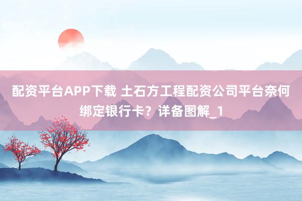 配资平台APP下载 土石方工程配资公司平台奈何绑定银行卡?详备图解_1