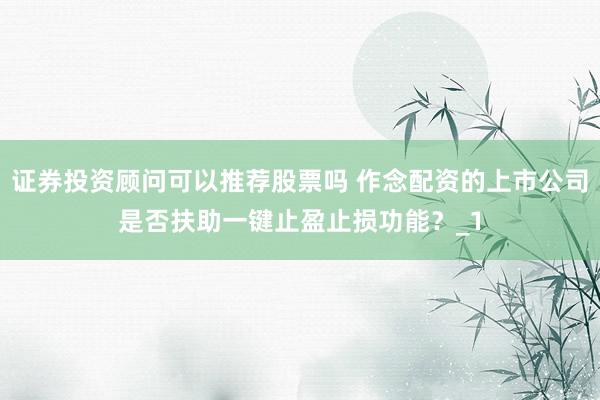 证券投资顾问可以推荐股票吗 作念配资的上市公司是否扶助一键止盈止损功能？_1