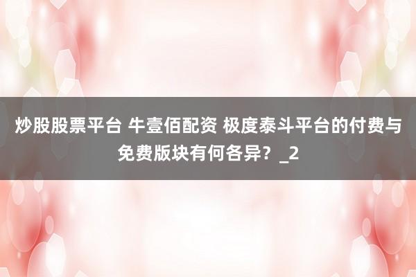 炒股股票平台 牛壹佰配资 极度泰斗平台的付费与免费版块有何各异？_2