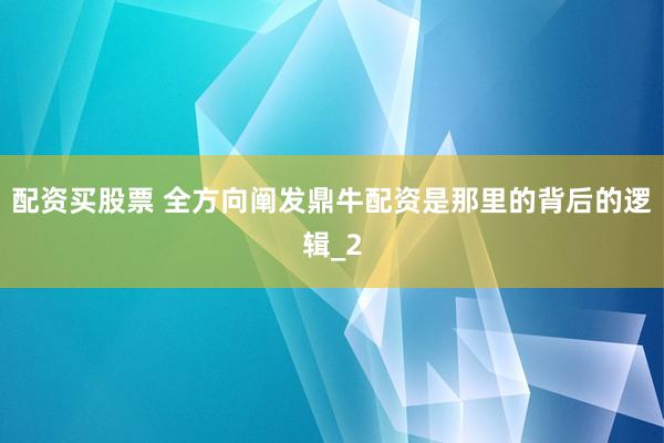 配资买股票 全方向阐发鼎牛配资是那里的背后的逻辑_2
