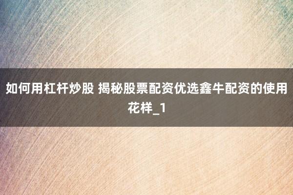 如何用杠杆炒股 揭秘股票配资优选鑫牛配资的使用花样_1