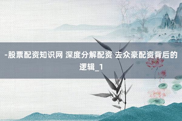 -股票配资知识网 深度分解配资 去众豪配资背后的逻辑_1