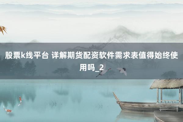 股票k线平台 详解期货配资软件需求表值得始终使用吗_2