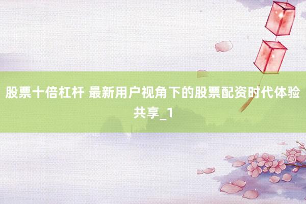 股票十倍杠杆 最新用户视角下的股票配资时代体验共享_1