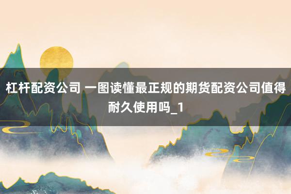 杠杆配资公司 一图读懂最正规的期货配资公司值得耐久使用吗_1