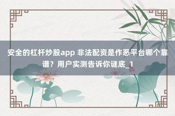 安全的杠杆炒股app 非法配资是作恶平台哪个靠谱?用户实测告诉你谜底_1