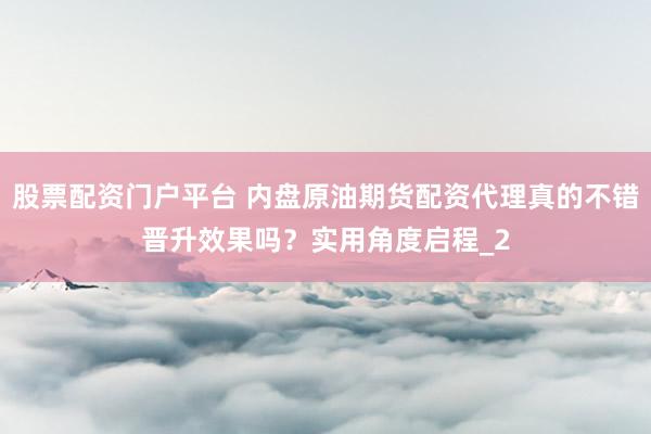 股票配资门户平台 内盘原油期货配资代理真的不错晋升效果吗?实用角度启程_2