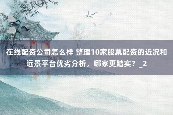 在线配资公司怎么样 整理10家股票配资的近况和远景平台优劣分析,哪家更踏实?_2