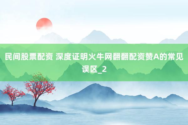 民间股票配资 深度证明火牛网翻翻配资赞A的常见误区_2