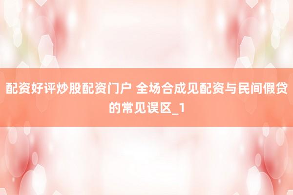 配资好评炒股配资门户 全场合成见配资与民间假贷的常见误区_1