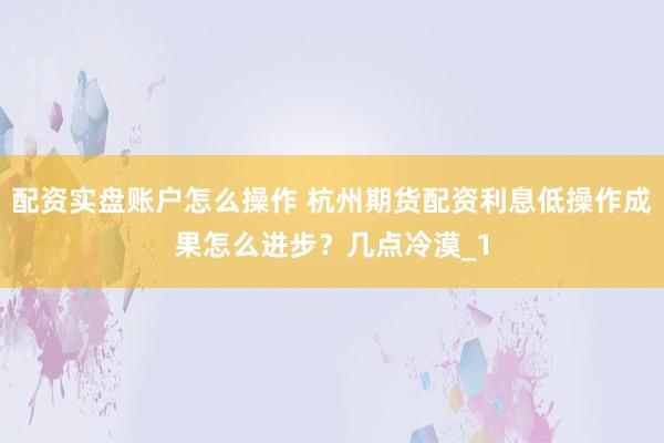 配资实盘账户怎么操作 杭州期货配资利息低操作成果怎么进步?几点冷漠_1