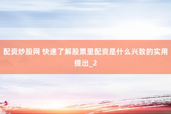 配资炒股网 快速了解股票里配资是什么兴致的实用提出_2