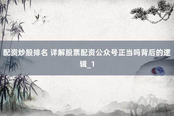 配资炒股排名 详解股票配资公众号正当吗背后的逻辑_1