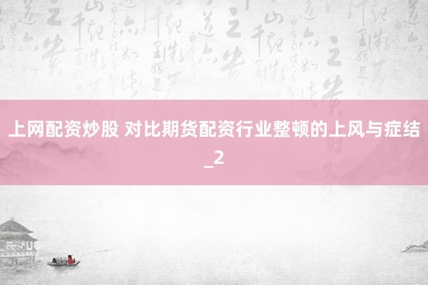 上网配资炒股 对比期货配资行业整顿的上风与症结_2