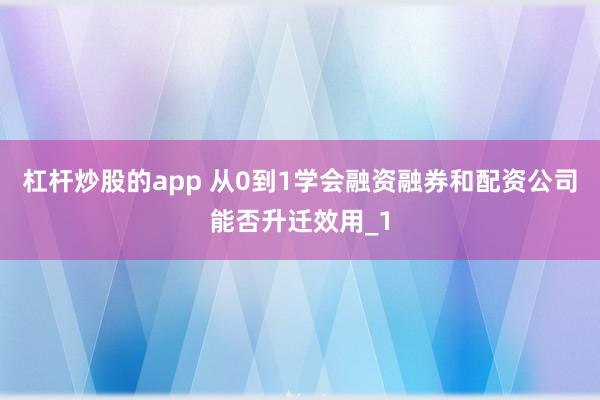 杠杆炒股的app 从0到1学会融资融券和配资公司能否升迁效用_1