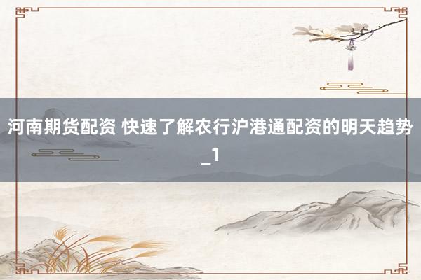 河南期货配资 快速了解农行沪港通配资的明天趋势_1