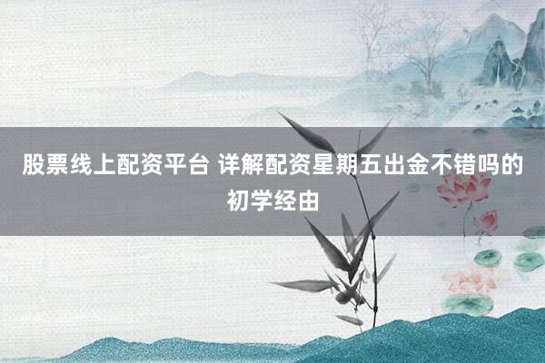 股票线上配资平台 详解配资星期五出金不错吗的初学经由
