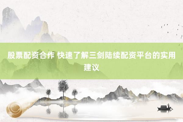股票配资合作 快速了解三剑陆续配资平台的实用建议